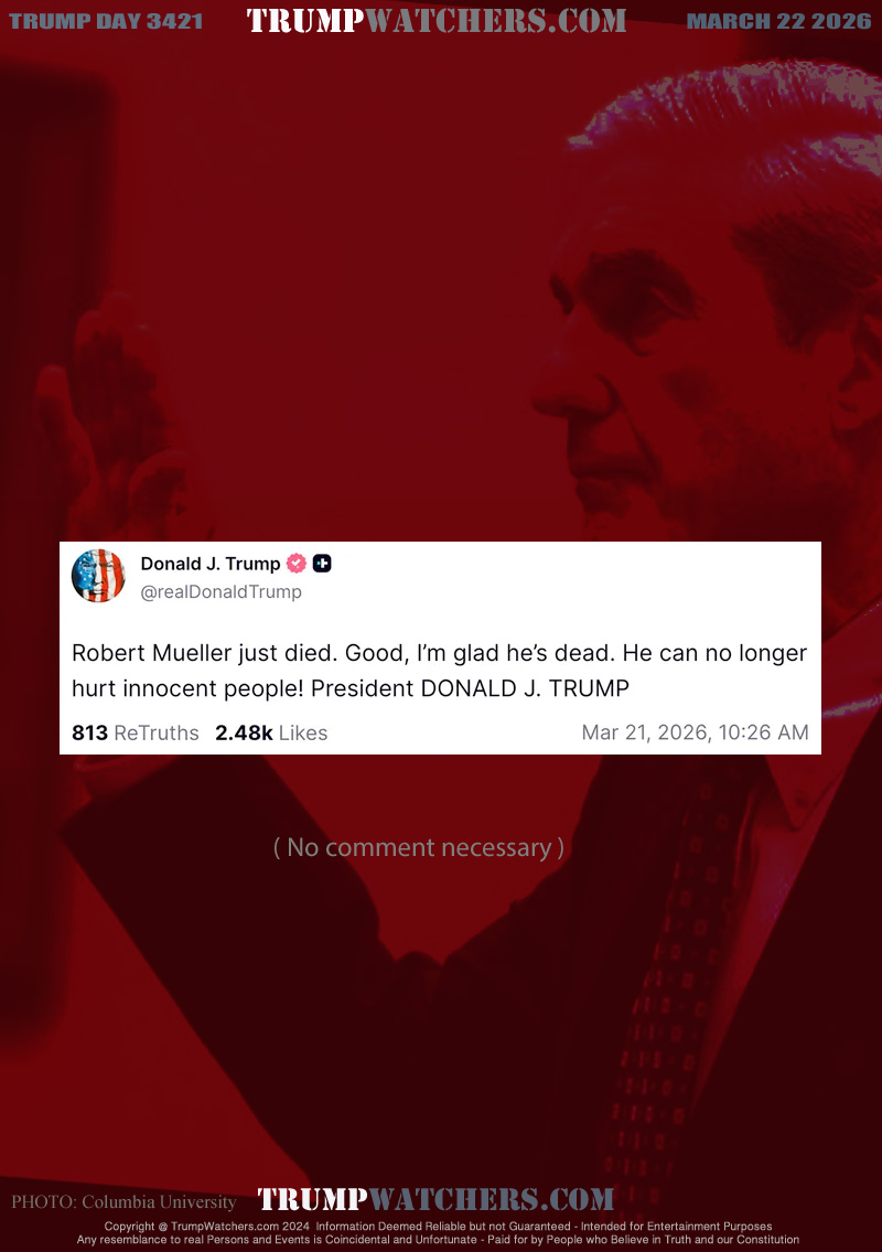 Donald J. Trump @RealDonaldTrump

Robert Meuller just died. Good, I'm glad he's dead. He can no longer hurt innocent people! 
President DONALD J. TRUMP

813 Truths 2.48 Likes Mar 21, 2026 10:26AM